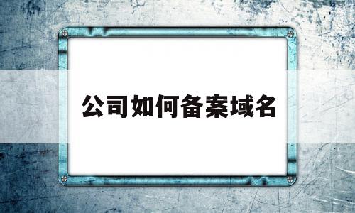 公司如何备案域名(公司如何备案域名登记),公司如何备案域名(公司如何备案域名登记),公司如何备案域名,信息,账号,导航,第1张
