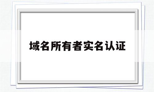 域名所有者实名认证(域名所有者实名认证是什么)