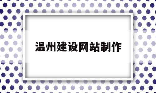 温州建设网站制作(温州建设网站制作公司),温州建设网站制作,信息,模板,浏览器,第1张 温州建设网站制作(温州建设网站制作公司),温州建设网站制作(温州建设网站制作公司),温州建设网站制作,信息,模板,浏览器,第1张