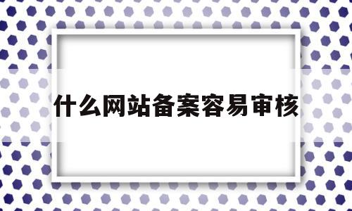 什么网站备案容易审核(什么网站备案容易审核成功),什么网站备案容易审核,信息,免费,关键词,第1张 什么网站备案容易审核(什么网站备案容易审核成功),什么网站备案容易审核(什么网站备案容易审核成功),什么网站备案容易审核,信息,免费,关键词,第1张