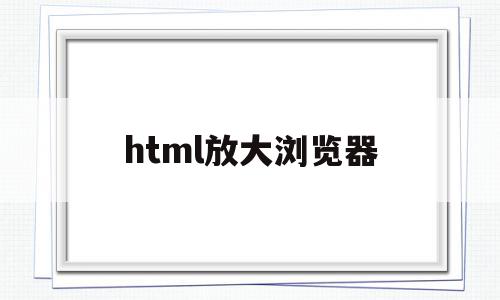 html放大浏览器(html网页放大缩小位置乱了),html放大浏览器,浏览器,html,java,第1张 html放大浏览器(html网页放大缩小位置乱了),html放大浏览器(html网页放大缩小位置乱了),html放大浏览器,浏览器,html,java,第1张