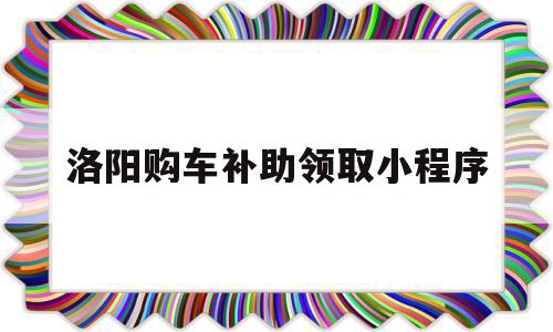 包含洛阳购车补助领取小程序的词条,包含洛阳购车补助领取小程序的词条,洛阳购车补助领取小程序,信息,微信,APP,第1张