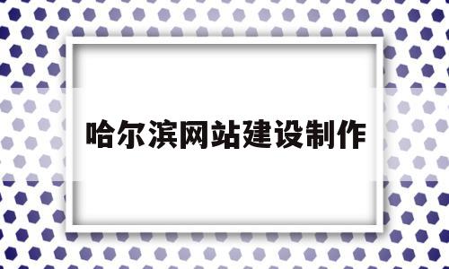 哈尔滨网站建设制作(哈尔滨企业网站制作哪家好),哈尔滨网站建设制作,信息,微信,营销,第1张 哈尔滨网站建设制作(哈尔滨企业网站制作哪家好),哈尔滨网站建设制作(哈尔滨企业网站制作哪家好),哈尔滨网站建设制作,信息,微信,营销,第1张
