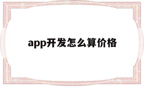 app开发怎么算价格(app开发怎么算价格的),app开发怎么算价格,模板,源码,APP,第1张 app开发怎么算价格(app开发怎么算价格的),app开发怎么算价格(app开发怎么算价格的),app开发怎么算价格,模板,源码,APP,第1张