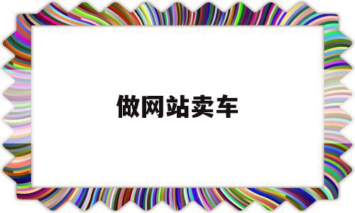 做网站卖车(网上卖车需要什么资质),做网站卖车,信息,APP,免费,第1张 做网站卖车(网上卖车需要什么资质),做网站卖车(网上卖车需要什么资质),做网站卖车,信息,APP,免费,第1张