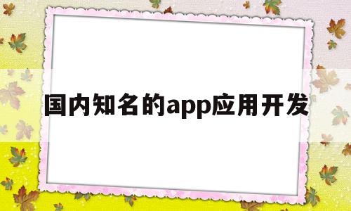 国内知名的app应用开发(app开发的知名公司有哪些),国内知名的app应用开发,模板,微信,APP,第1张 国内知名的app应用开发(app开发的知名公司有哪些),国内知名的app应用开发(app开发的知名公司有哪些),国内知名的app应用开发,模板,微信,APP,第1张
