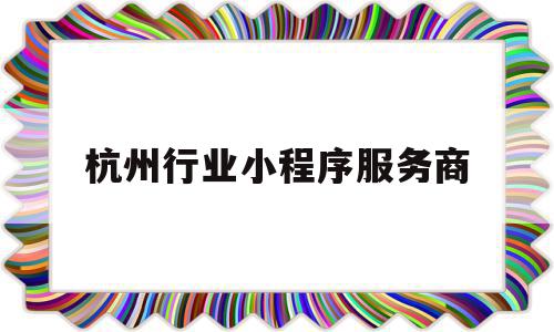 杭州行业小程序服务商(杭州行业小程序服务商排名),杭州行业小程序服务商,信息,模板,微信,第1张 杭州行业小程序服务商(杭州行业小程序服务商排名),杭州行业小程序服务商(杭州行业小程序服务商排名),杭州行业小程序服务商,信息,模板,微信,第1张