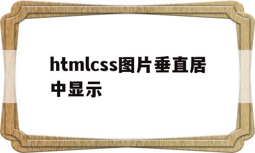 htmlcss图片垂直居中显示(html图片在div内水平垂直居中)