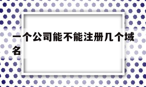 一个公司能不能注册几个域名(一个公司可以注册几个企业号),一个公司能不能注册几个域名(一个公司可以注册几个企业号),一个公司能不能注册几个域名,百度,赚钱,投资,第1张