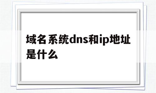 关于域名系统dns和ip地址是什么的信息