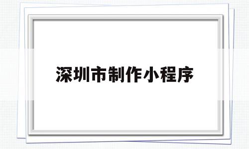 深圳市制作小程序(深圳市制作小程序公司),深圳市制作小程序(深圳市制作小程序公司),深圳市制作小程序,百度,模板,账号,第1张