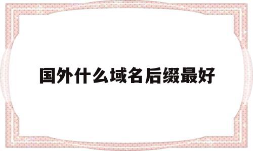国外什么域名后缀最好(国外什么域名后缀最好用),国外什么域名后缀最好,免费,排名,网站域名,第1张 国外什么域名后缀最好(国外什么域名后缀最好用),国外什么域名后缀最好(国外什么域名后缀最好用),国外什么域名后缀最好,免费,排名,网站域名,第1张