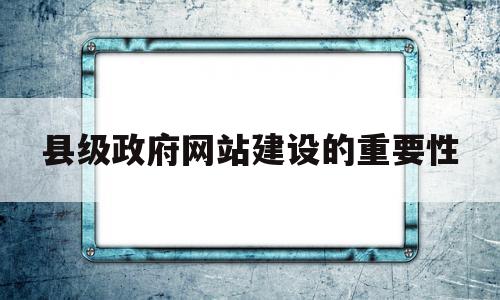 县级政府网站建设的重要性(县级政府网站建设的重要性和意义),县级政府网站建设的重要性(县级政府网站建设的重要性和意义),县级政府网站建设的重要性,信息,网站建设,企业网站,第1张