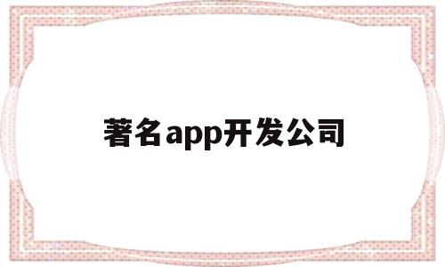 著名app开发公司(有实力的app开发公司),著名app开发公司(有实力的app开发公司),著名app开发公司,信息,APP,科技,第1张