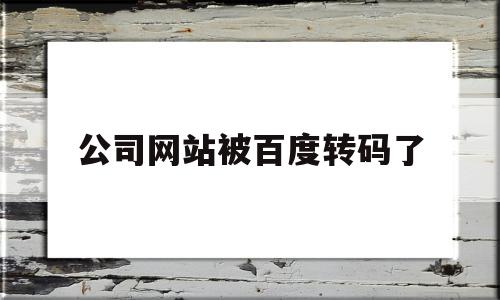公司网站被百度转码了(公司网站被百度转码了怎么处理),公司网站被百度转码了(公司网站被百度转码了怎么处理),公司网站被百度转码了,信息,百度,模板,第1张