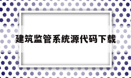 包含建筑监管系统源代码下载的词条,建筑监管系统源代码下载,信息,微信,源码,第1张 包含建筑监管系统源代码下载的词条,包含建筑监管系统源代码下载的词条,建筑监管系统源代码下载,信息,微信,源码,第1张