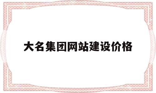 关于大名集团网站建设价格的信息,关于大名集团网站建设价格的信息,大名集团网站建设价格,信息,百度,模板,第1张