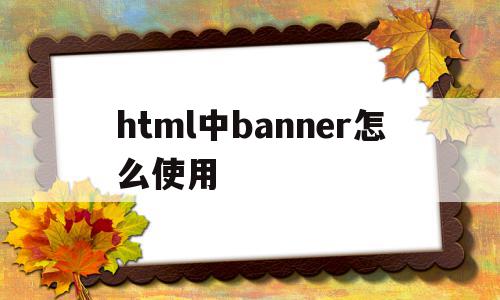 html中banner怎么使用的简单介绍,html中banner怎么使用的简单介绍,html中banner怎么使用,信息,html,app,第1张