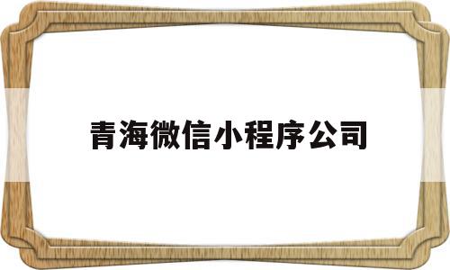 青海微信小程序公司(青海微信小程序公司地址),青海微信小程序公司(青海微信小程序公司地址),青海微信小程序公司,百度,模板,微信,第1张