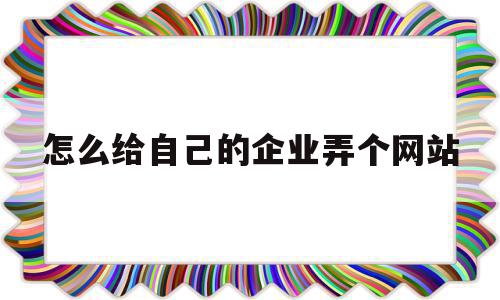 怎么给自己的企业弄个网站(企业怎么建网站)