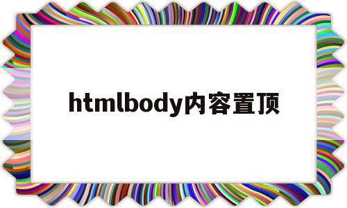 htmlbody内容置顶的简单介绍,htmlbody内容置顶,源码,浏览器,html,第1张 htmlbody内容置顶的简单介绍,htmlbody内容置顶的简单介绍,htmlbody内容置顶,源码,浏览器,html,第1张