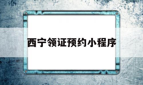 西宁领证预约小程序(西宁领证微信怎么预约),西宁领证预约小程序(西宁领证微信怎么预约),西宁领证预约小程序,信息,百度,账号,第1张