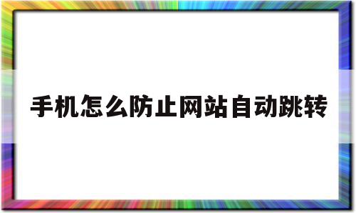 手机怎么防止网站自动跳转(手机怎么防止网站自动跳转软件),手机怎么防止网站自动跳转,百度,视频,浏览器,第1张 手机怎么防止网站自动跳转(手机怎么防止网站自动跳转软件),手机怎么防止网站自动跳转(手机怎么防止网站自动跳转软件),手机怎么防止网站自动跳转,百度,视频,浏览器,第1张