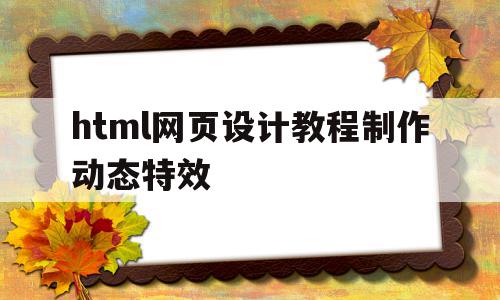 html网页设计教程制作动态特效(html网页设计教程制作动态特效图片),html网页设计教程制作动态特效,微信,APP,浏览器,第1张 html网页设计教程制作动态特效(html网页设计教程制作动态特效图片),html网页设计教程制作动态特效(html网页设计教程制作动态特效图片),html网页设计教程制作动态特效,微信,APP,浏览器,第1张
