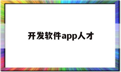 开发软件app人才(开发制作app软件)