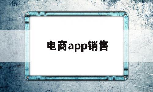 电商app销售(电商软件销售好做吗),电商app销售,信息,营销,APP,第1张 电商app销售(电商软件销售好做吗),电商app销售(电商软件销售好做吗),电商app销售,信息,营销,APP,第1张