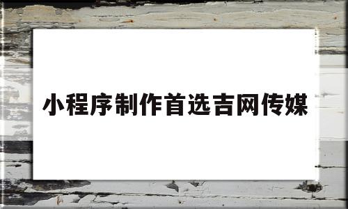 小程序制作首选吉网传媒的简单介绍