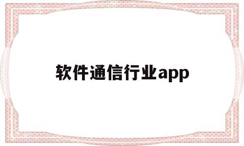 软件通信行业app(软件通信行业基金南方基金),软件通信行业app(软件通信行业基金南方基金),软件通信行业app,信息,视频,微信,第1张