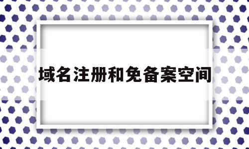 域名注册和免备案空间(域名注册和免备案空间有关系吗),域名注册和免备案空间(域名注册和免备案空间有关系吗),域名注册和免备案空间,信息,免费,投资,第1张