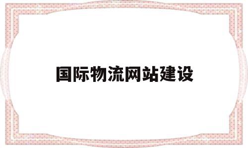 国际物流网站建设(国际物流网站有哪些平台)