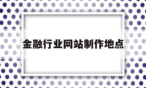 金融行业网站制作地点(金融行业网站制作地点有哪些),金融行业网站制作地点,信息,视频,营销,第1张 金融行业网站制作地点(金融行业网站制作地点有哪些),金融行业网站制作地点(金融行业网站制作地点有哪些),金融行业网站制作地点,信息,视频,营销,第1张