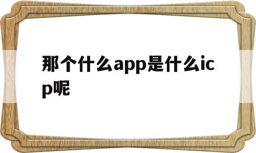 包含那个什么app是什么icp呢的词条,那个什么app是什么icp呢,信息,百度,APP,第1张 包含那个什么app是什么icp呢的词条,包含那个什么app是什么icp呢的词条,那个什么app是什么icp呢,信息,百度,APP,第1张