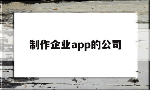 制作企业app的公司(制作企业app的公司名称),制作企业app的公司(制作企业app的公司名称),制作企业app的公司,信息,APP,科技,第1张