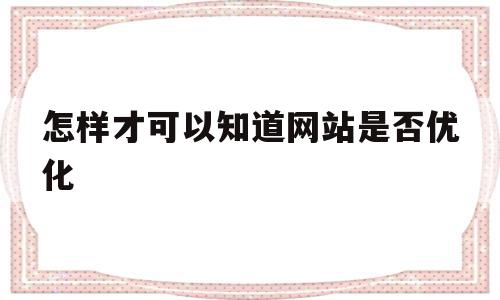 怎样才可以知道网站是否优化(怎样才可以知道网站是否优化成功),怎样才可以知道网站是否优化(怎样才可以知道网站是否优化成功),怎样才可以知道网站是否优化,信息,网站建设,关键词,第1张