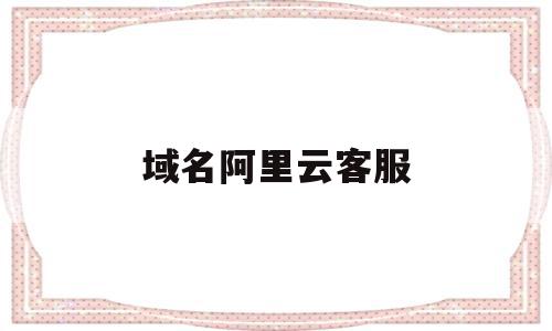域名阿里云客服(阿里云域名咨询电话),域名阿里云客服,信息,视频,免费,第1张 域名阿里云客服(阿里云域名咨询电话),域名阿里云客服(阿里云域名咨询电话),域名阿里云客服,信息,视频,免费,第1张