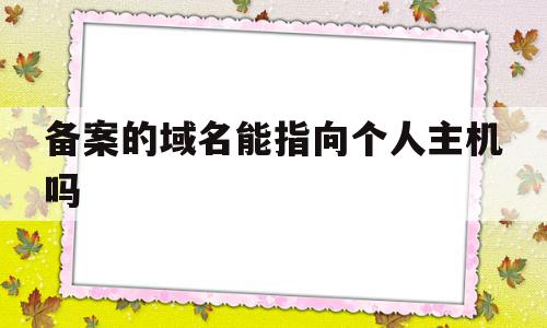 备案的域名能指向个人主机吗(已备案域名可以指向别的服务器吗),备案的域名能指向个人主机吗,信息,百度,账号,第1张 备案的域名能指向个人主机吗(已备案域名可以指向别的服务器吗),备案的域名能指向个人主机吗(已备案域名可以指向别的服务器吗),备案的域名能指向个人主机吗,信息,百度,账号,第1张