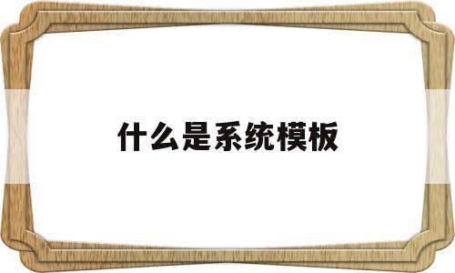 什么是系统模板(系统模块设计怎么做),什么是系统模板(系统模块设计怎么做),什么是系统模板,信息,模板,微信,第1张