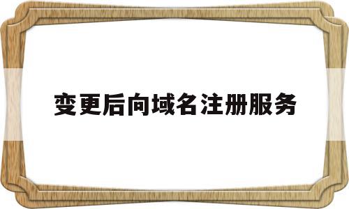 变更后向域名注册服务(申请变更注册企业域名,经域名管理单位),变更后向域名注册服务(申请变更注册企业域名,经域名管理单位),变更后向域名注册服务,信息,域名注册,企业网站,第1张