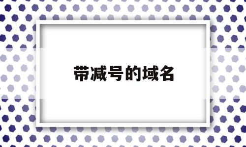 带减号的域名(带减号的域名有哪些),带减号的域名,信息,排名,域名注册,第1张 带减号的域名(带减号的域名有哪些),带减号的域名(带减号的域名有哪些),带减号的域名,信息,排名,域名注册,第1张