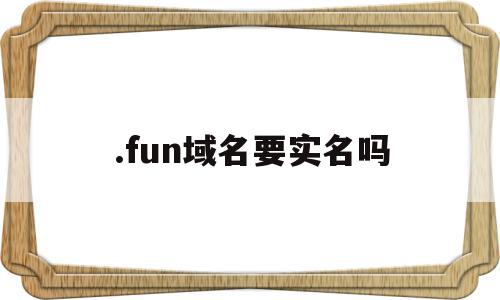 .fun域名要实名吗(namesilo域名需要实名吗),.fun域名要实名吗,域名注册,注册域名,国外域名要实名认证,第1张 .fun域名要实名吗(namesilo域名需要实名吗),.fun域名要实名吗(namesilo域名需要实名吗),.fun域名要实名吗,域名注册,注册域名,国外域名要实名认证,第1张