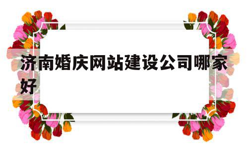 济南婚庆网站建设公司哪家好(济南婚庆公司有哪些),济南婚庆网站建设公司哪家好(济南婚庆公司有哪些),济南婚庆网站建设公司哪家好,信息,文章,百度,第1张
