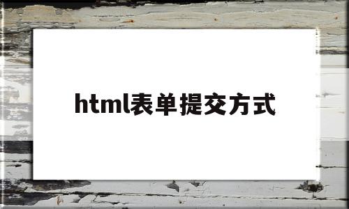 html表单提交方式(htmlform表单提交) html表单提交方式(htmlform表单提交)