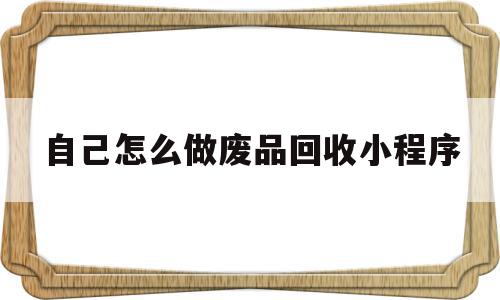 自己怎么做废品回收小程序的简单介绍,自己怎么做废品回收小程序的简单介绍,自己怎么做废品回收小程序,微信,引流,小程序,第1张