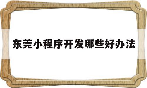 东莞小程序开发哪些好办法(java小程序开发需要哪些技术),东莞小程序开发哪些好办法,信息,百度,模板,第1张 东莞小程序开发哪些好办法(java小程序开发需要哪些技术),东莞小程序开发哪些好办法(java小程序开发需要哪些技术),东莞小程序开发哪些好办法,信息,百度,模板,第1张