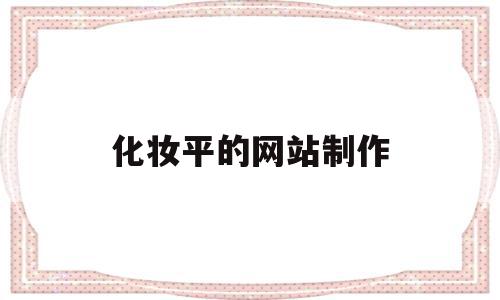 化妆平的网站制作(化妆平的网站制作是什么),化妆平的网站制作(化妆平的网站制作是什么),化妆平的网站制作,信息,模板,营销,第1张