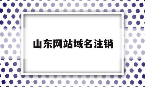 山东网站域名注销(山东网站域名注销流程),山东网站域名注销(山东网站域名注销流程),山东网站域名注销,信息,网站域名,域名申请,第1张